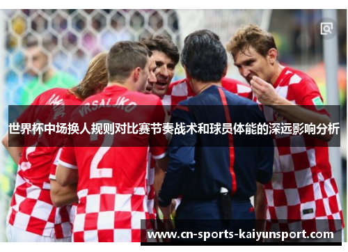 世界杯中场换人规则对比赛节奏战术和球员体能的深远影响分析 世界杯中场换人规则对比赛节奏战术和球员体能的深远影响分析