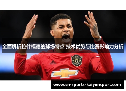 全面解析拉什福德的球场特点 技术优势与比赛影响力分析 全面解析拉什福德的球场特点 技术优势与比赛影响力分析