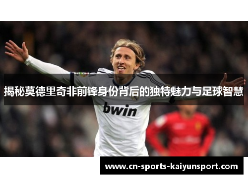 揭秘莫德里奇非前锋身份背后的独特魅力与足球智慧 揭秘莫德里奇非前锋身份背后的独特魅力与足球智慧