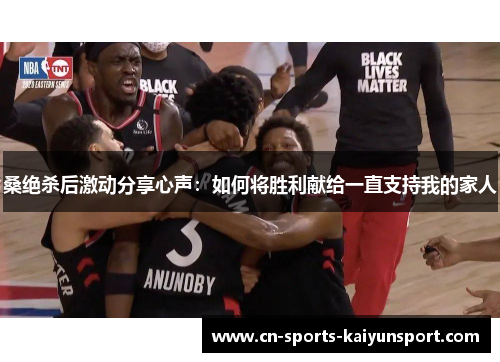 桑绝杀后激动分享心声:如何将胜利献给一直支持我的家人 桑绝杀后激动分享心声:如何将胜利献给一直支持我的家人