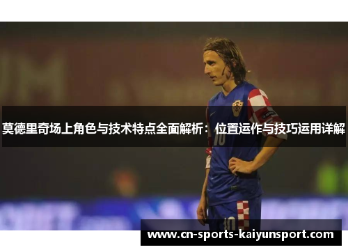莫德里奇场上角色与技术特点全面解析:位置运作与技巧运用详解 莫德里奇场上角色与技术特点全面解析:位置运作与技巧运用详解
