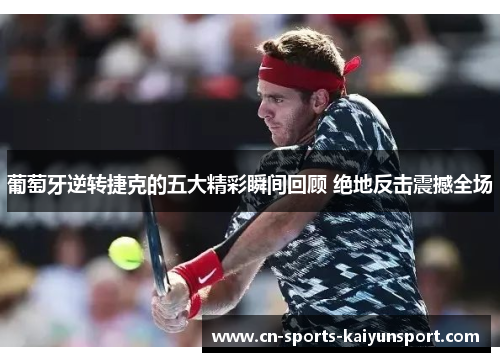 葡萄牙逆转捷克的五大精彩瞬间回顾 绝地反击震撼全场 葡萄牙逆转捷克的五大精彩瞬间回顾 绝地反击震撼全场