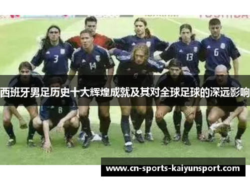 西班牙男足历史十大辉煌成就及其对全球足球的深远影响 西班牙男足历史十大辉煌成就及其对全球足球的深远影响