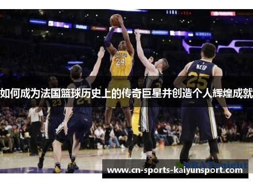 如何成为法国篮球历史上的传奇巨星并创造个人辉煌成就 如何成为法国篮球历史上的传奇巨星并创造个人辉煌成就