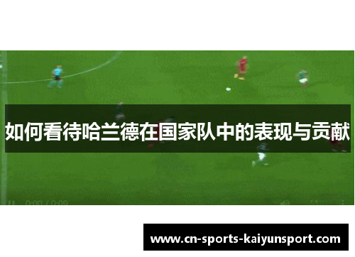 如何看待哈兰德在国家队中的表现与贡献