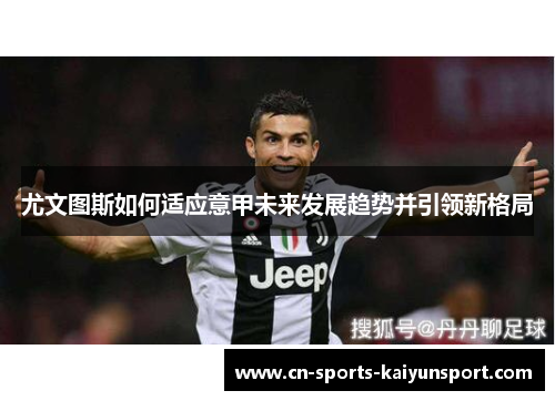 尤文图斯如何适应意甲未来发展趋势并引领新格局 尤文图斯如何适应意甲未来发展趋势并引领新格局
