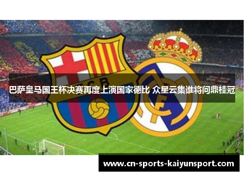巴萨皇马国王杯决赛再度上演国家德比 众星云集谁将问鼎桂冠