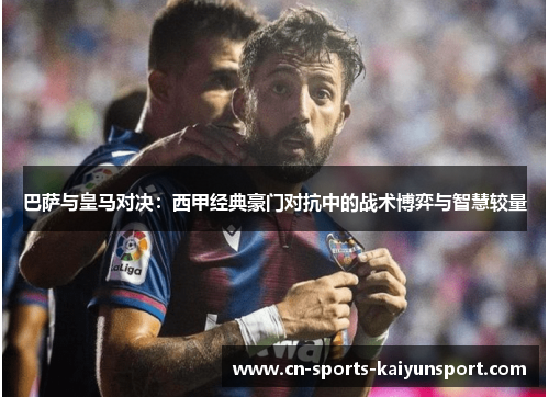 巴萨与皇马对决:西甲经典豪门对抗中的战术博弈与智慧较量 巴萨与皇马对决:西甲经典豪门对抗中的战术博弈与智慧较量