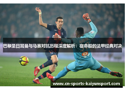 巴黎圣日耳曼与马赛对抗历程深度解析:宿命般的法甲经典对决 巴黎圣日耳曼与马赛对抗历程深度解析:宿命般的法甲经典对决