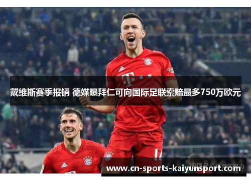 戴维斯赛季报销 德媒曝拜仁可向国际足联索赔最多750万欧元 戴维斯赛季报销 德媒曝拜仁可向国际足联索赔最多750万欧元