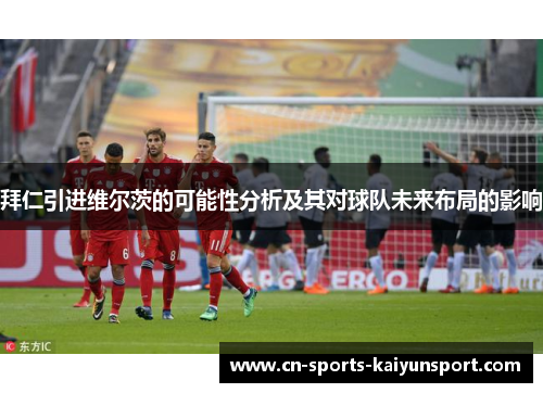 拜仁引进维尔茨的可能性分析及其对球队未来布局的影响 拜仁引进维尔茨的可能性分析及其对球队未来布局的影响