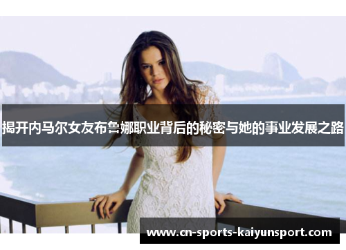 揭开内马尔女友布鲁娜职业背后的秘密与她的事业发展之路 揭开内马尔女友布鲁娜职业背后的秘密与她的事业发展之路