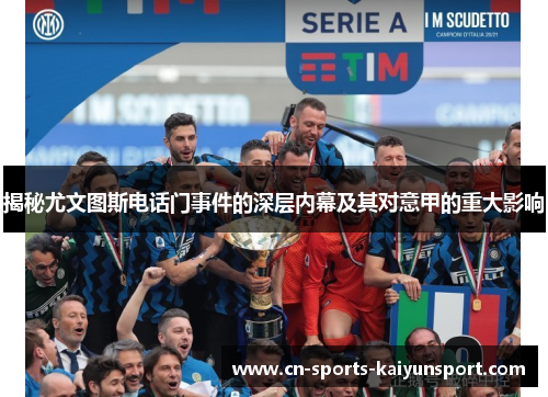 揭秘尤文图斯电话门事件的深层内幕及其对意甲的重大影响 揭秘尤文图斯电话门事件的深层内幕及其对意甲的重大影响