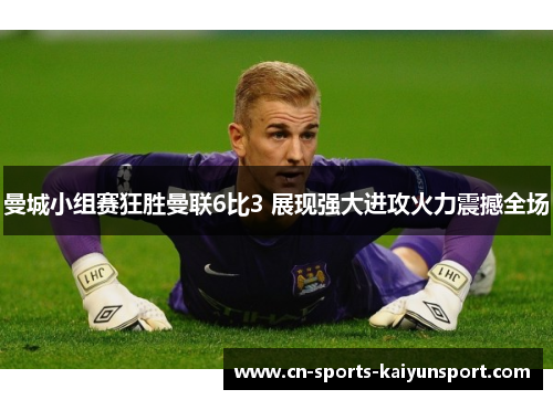 曼城小组赛狂胜曼联6比3 展现强大进攻火力震撼全场 曼城小组赛狂胜曼联6比3 展现强大进攻火力震撼全场