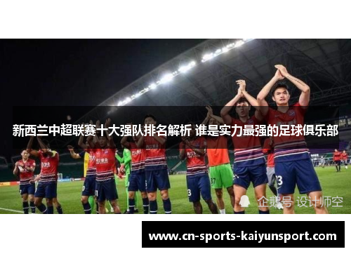 新西兰中超联赛十大强队排名解析 谁是实力最强的足球俱乐部 新西兰中超联赛十大强队排名解析 谁是实力最强的足球俱乐部