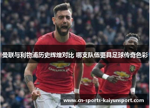 曼联与利物浦历史辉煌对比 哪支队伍更具足球传奇色彩 曼联与利物浦历史辉煌对比 哪支队伍更具足球传奇色彩