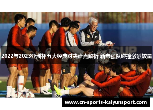 2022与2023亚洲杯五大经典对决盘点解析 新老强队碰撞激烈较量