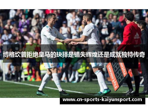 博格坎普拒绝皇马的抉择是错失辉煌还是成就独特传奇