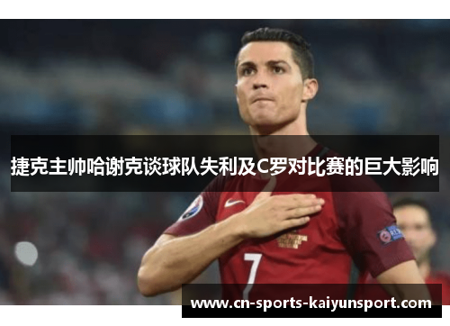 捷克主帅哈谢克谈球队失利及C罗对比赛的巨大影响 捷克主帅哈谢克谈球队失利及C罗对比赛的巨大影响