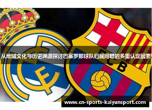 从地域文化与历史渊源探讨巴塞罗那球队归属问题的多重认定因素 从地域文化与历史渊源探讨巴塞罗那球队归属问题的多重认定因素