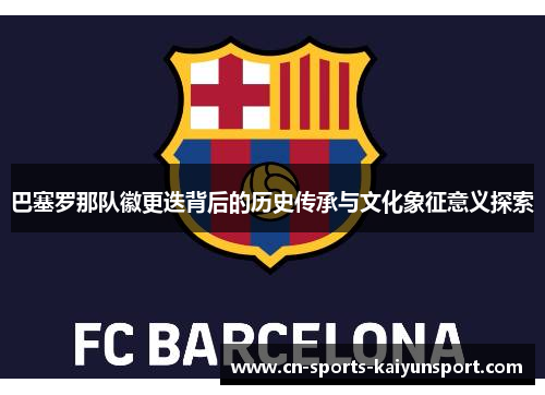 巴塞罗那队徽更迭背后的历史传承与文化象征意义探索 巴塞罗那队徽更迭背后的历史传承与文化象征意义探索