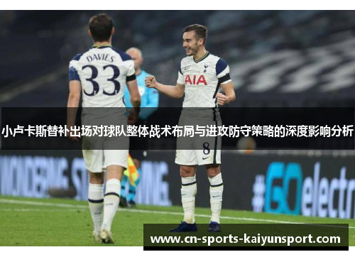 小卢卡斯替补出场对球队整体战术布局与进攻防守策略的深度影响分析 小卢卡斯替补出场对球队整体战术布局与进攻防守策略的深度影响分析