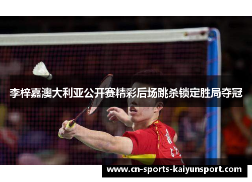 李梓嘉澳大利亚公开赛精彩后场跳杀锁定胜局夺冠 李梓嘉澳大利亚公开赛精彩后场跳杀锁定胜局夺冠