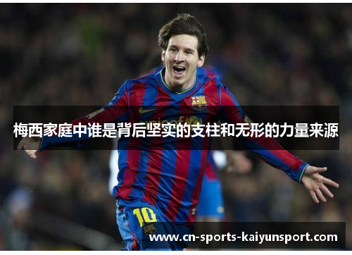 梅西家庭中谁是背后坚实的支柱和无形的力量来源 梅西家庭中谁是背后坚实的支柱和无形的力量来源