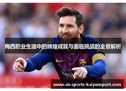 梅西职业生涯中的辉煌成就与面临挑战的全景解析 梅西职业生涯中的辉煌成就与面临挑战的全景解析