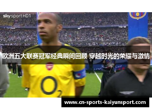 欧洲五大联赛冠军经典瞬间回顾 穿越时光的荣耀与激情 欧洲五大联赛冠军经典瞬间回顾 穿越时光的荣耀与激情