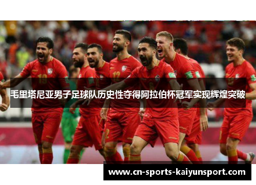 毛里塔尼亚男子足球队历史性夺得阿拉伯杯冠军实现辉煌突破 毛里塔尼亚男子足球队历史性夺得阿拉伯杯冠军实现辉煌突破