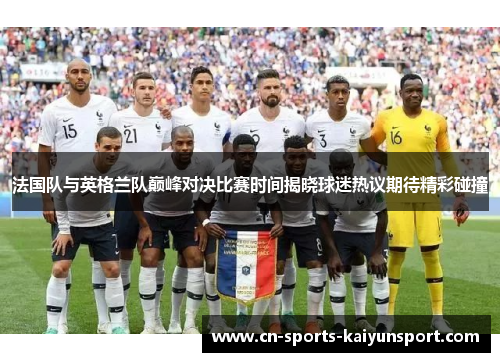 法国队与英格兰队巅峰对决比赛时间揭晓球迷热议期待精彩碰撞 法国队与英格兰队巅峰对决比赛时间揭晓球迷热议期待精彩碰撞