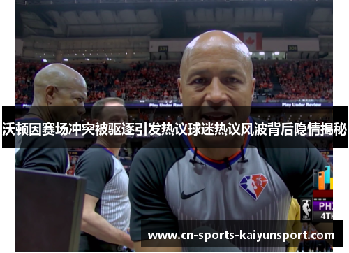 沃顿因赛场冲突被驱逐引发热议球迷热议风波背后隐情揭秘 沃顿因赛场冲突被驱逐引发热议球迷热议风波背后隐情揭秘