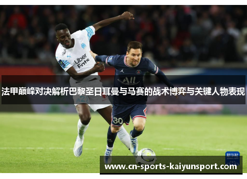 法甲巅峰对决解析巴黎圣日耳曼与马赛的战术博弈与关键人物表现 法甲巅峰对决解析巴黎圣日耳曼与马赛的战术博弈与关键人物表现