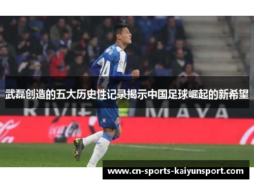 武磊创造的五大历史性记录揭示中国足球崛起的新希望