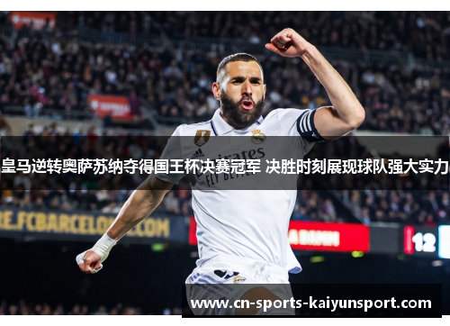 皇马逆转奥萨苏纳夺得国王杯决赛冠军 决胜时刻展现球队强大实力 皇马逆转奥萨苏纳夺得国王杯决赛冠军 决胜时刻展现球队强大实力