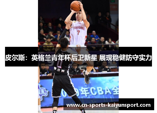 皮尔斯：英格兰青年杯后卫新星 展现稳健防守实力