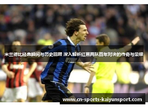 米兰德比经典瞬间与历史回顾 深入解析红黑两队百年对决的传奇与荣耀