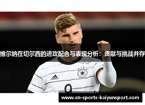维尔纳在切尔西的进攻配合与表现分析:贡献与挑战并存 维尔纳在切尔西的进攻配合与表现分析:贡献与挑战并存