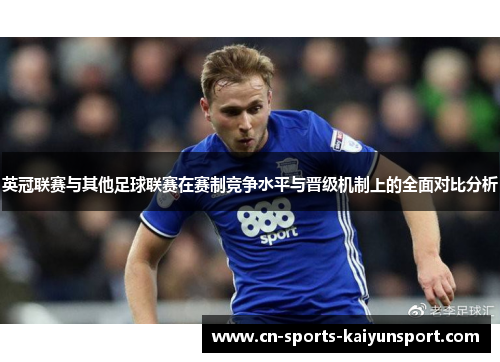 英冠联赛与其他足球联赛在赛制竞争水平与晋级机制上的全面对比分析 英冠联赛与其他足球联赛在赛制竞争水平与晋级机制上的全面对比分析