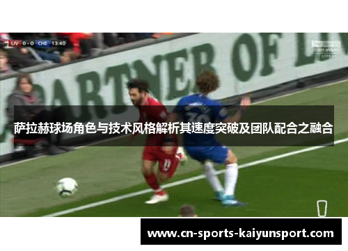 萨拉赫球场角色与技术风格解析其速度突破及团队配合之融合