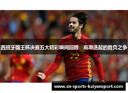 西班牙国王杯决赛五大精彩瞬间回顾：高潮迭起的胜负之争