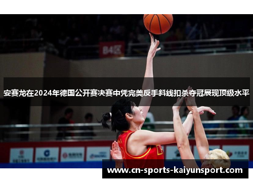 安赛龙在2024年德国公开赛决赛中凭完美反手斜线扣杀夺冠展现顶级水平