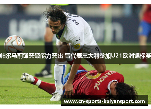 帕尔马前锋突破能力突出 曾代表意大利参加U21欧洲锦标赛