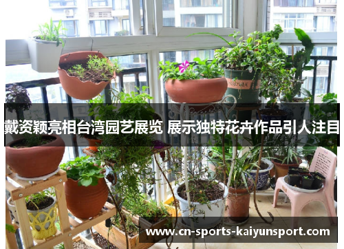 戴资颖亮相台湾园艺展览 展示独特花卉作品引人注目
