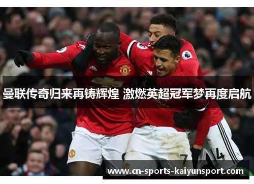 曼联传奇归来再铸辉煌 激燃英超冠军梦再度启航 曼联传奇归来再铸辉煌 激燃英超冠军梦再度启航