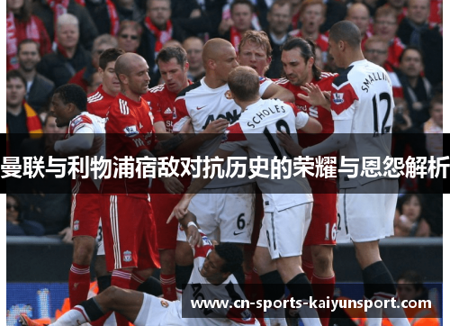 曼联与利物浦宿敌对抗历史的荣耀与恩怨解析