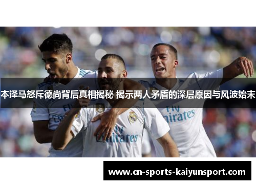 本泽马怒斥德尚背后真相揭秘 揭示两人矛盾的深层原因与风波始末