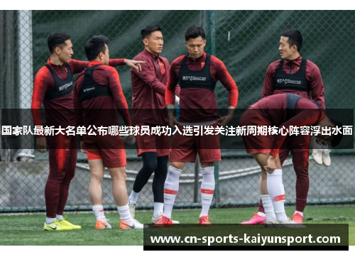 国家队最新大名单公布哪些球员成功入选引发关注新周期核心阵容浮出水面 国家队最新大名单公布哪些球员成功入选引发关注新周期核心阵容浮出水面