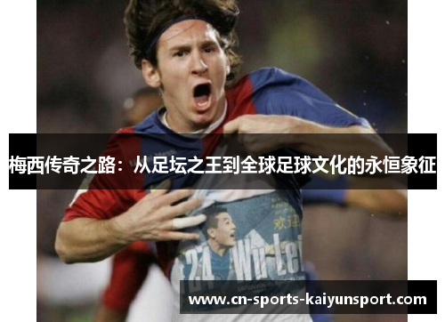 梅西传奇之路:从足坛之王到全球足球文化的永恒象征 梅西传奇之路:从足坛之王到全球足球文化的永恒象征